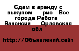 Сдам в аренду с выкупом kia рио - Все города Работа » Вакансии   . Орловская обл.